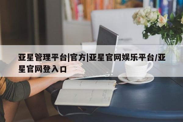 亚星官网管理平台 亚星官网管理平台亚星管理平台|官方|亚星官网娱乐平台/亚星官网登入口