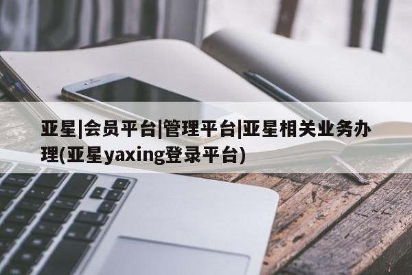 亚星官网管理平台 亚星官网管理平台亚星|会员平台|管理平台|亚星相关业务办理(亚星yaxing登录平台)