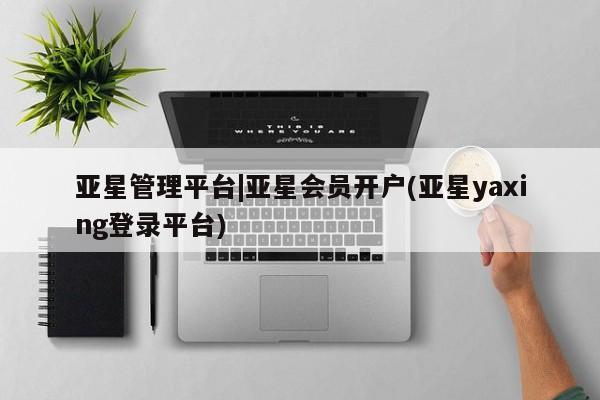 亚星官网管理平台 亚星官网管理平台亚星管理平台|亚星会员开户(亚星yaxing登录平台)