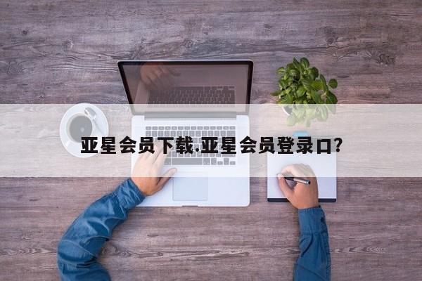 亚星官网管理平台 亚星官网管理平台亚星会员下载.亚星会员登录口？