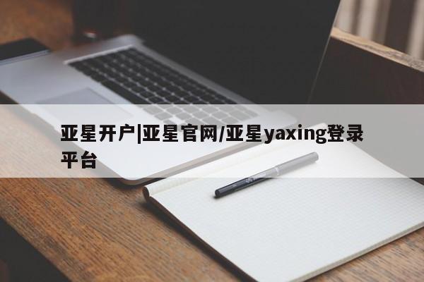 亚星官网管理平台 亚星官网管理平台亚星开户|亚星官网/亚星yaxing登录平台