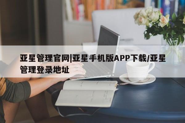亚星官网管理平台 亚星官网管理平台亚星管理官网|亚星手机版APP下载/亚星管理登录地址