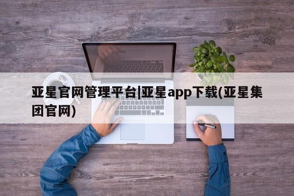 亚星官网管理平台 亚星官网管理平台亚星官网管理平台|亚星app下载(亚星集团官网)