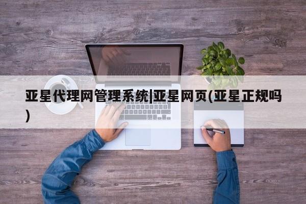 亚星官网管理平台 亚星官网管理平台亚星代理网管理系统|亚星网页(亚星正规吗)