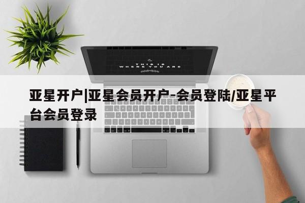 亚星官网管理平台 亚星官网管理平台亚星开户|亚星会员开户-会员登陆/亚星平台会员登录