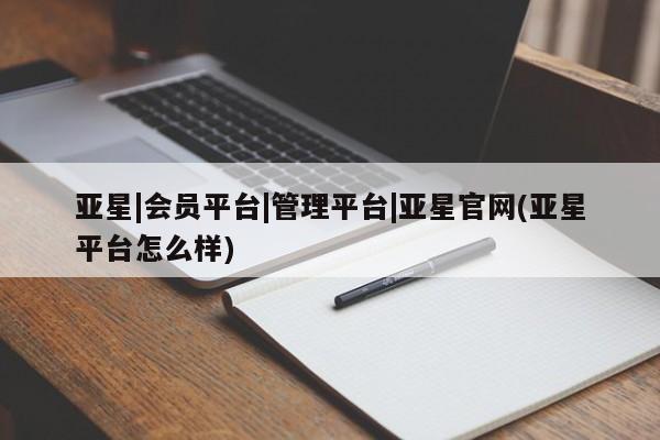 亚星官网管理平台 亚星官网管理平台亚星|会员平台|管理平台|亚星官网(亚星平台怎么样)