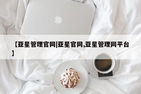 亚星官网管理平台 亚星官网管理平台【亚星管理官网|亚星官网,亚星管理网平台】