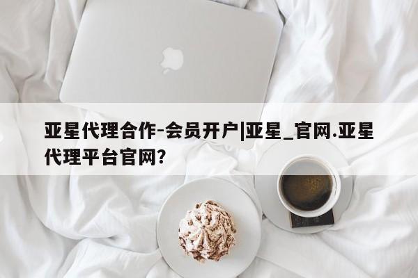 亚星代理合作-会员开户|亚星_官网