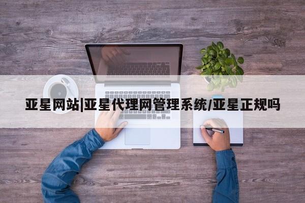 亚星官网管理平台 亚星官网管理平台亚星网站|亚星代理网管理系统/亚星正规吗
