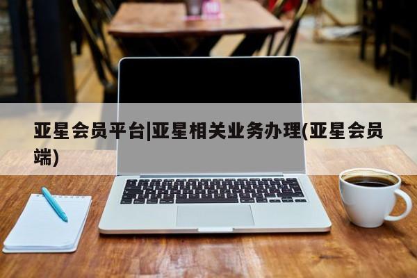亚星官网管理平台 亚星官网管理平台亚星会员平台|亚星相关业务办理(亚星会员端)