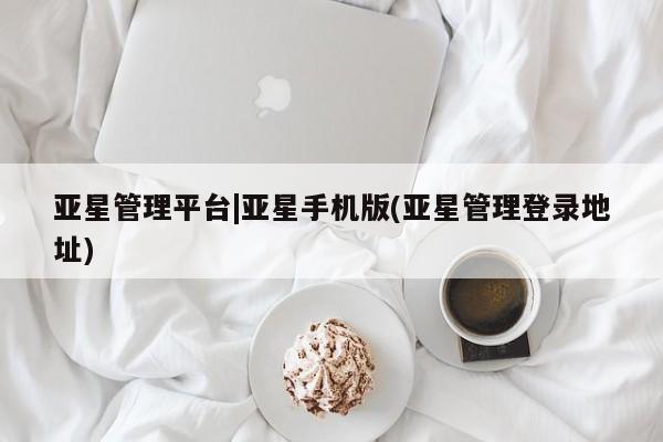 亚星官网管理平台 亚星官网管理平台亚星管理平台|亚星手机版(亚星管理登录地址)