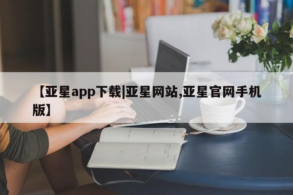 亚星官网管理平台 亚星官网管理平台【亚星app下载|亚星网站,亚星官网手机版】