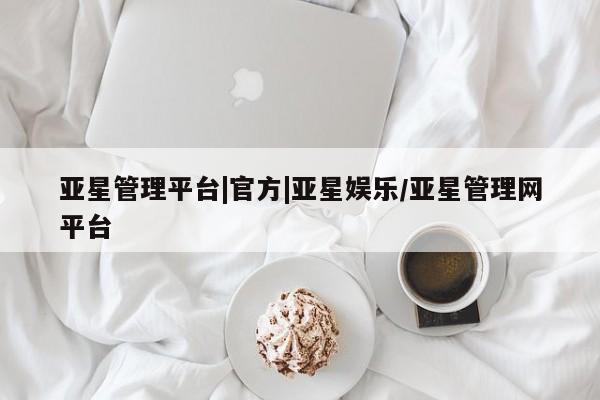 亚星官网管理平台 亚星官网管理平台亚星管理平台|官方|亚星娱乐/亚星管理网平台