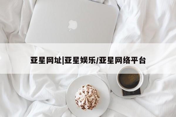 亚星官网管理平台 亚星官网管理平台亚星网址|亚星娱乐/亚星网络平台