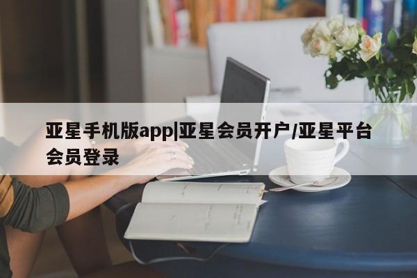 亚星官网管理平台 亚星官网管理平台亚星手机版app|亚星会员开户/亚星平台会员登录