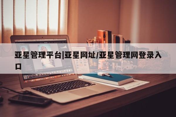 亚星官网管理平台 亚星官网管理平台亚星管理平台|亚星网址/亚星管理网登录入口