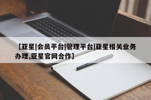亚星官网管理平台 亚星官网管理平台【亚星|会员平台|管理平台|亚星相关业务办理,亚星官网合作】