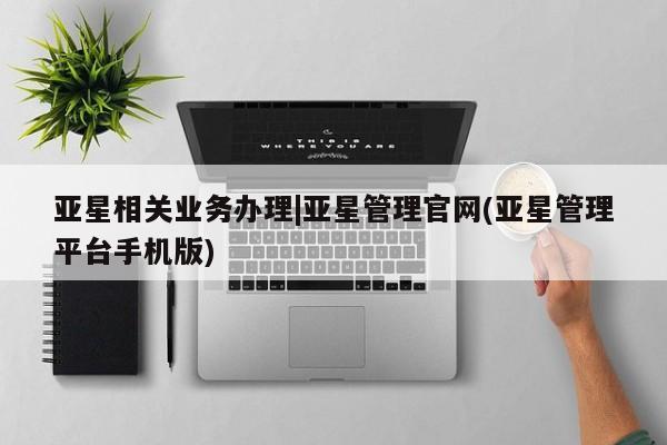 亚星官网管理平台 亚星官网管理平台亚星相关业务办理|亚星管理官网(亚星管理平台手机版)
