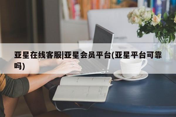 亚星官网管理平台 亚星官网管理平台亚星在线客服|亚星会员平台(亚星平台可靠吗)