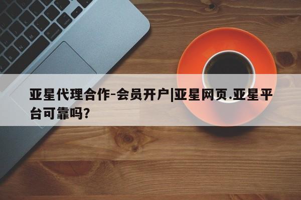 亚星官网管理平台 亚星官网管理平台亚星代理合作-会员开户|亚星网页.亚星平台可靠吗？
