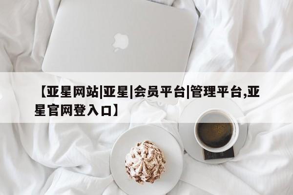 亚星官网管理平台 亚星官网管理平台【亚星网站|亚星|会员平台|管理平台,亚星官网登入口】