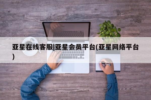 亚星官网管理平台 亚星官网管理平台亚星在线客服|亚星会员平台(亚星网络平台)
