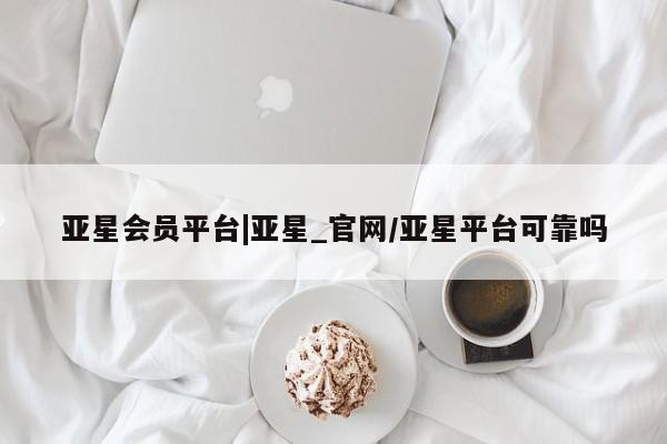 亚星官网管理平台 亚星官网管理平台亚星会员平台|亚星_官网/亚星平台可靠吗