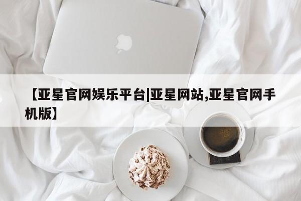 亚星官网管理平台 亚星官网管理平台【亚星官网娱乐平台|亚星网站,亚星官网手机版】