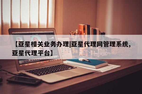亚星官网管理平台 亚星官网管理平台【亚星相关业务办理|亚星代理网管理系统,亚星代理平台】