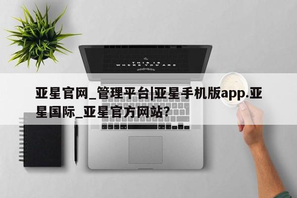 亚星官网管理平台 亚星官网管理平台亚星官网_管理平台|亚星手机版app.亚星国际_亚星官方网站？
