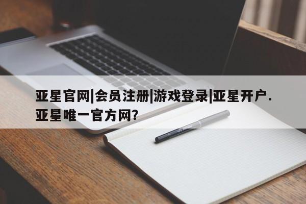 亚星官网管理平台 亚星官网管理平台亚星官网|会员注册|游戏登录|亚星开户.亚星唯一官方网？