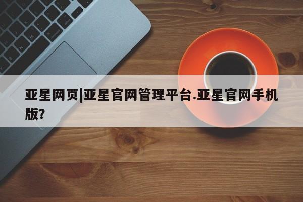 亚星官网管理平台 亚星官网管理平台亚星网页|亚星官网管理平台.亚星官网手机版？