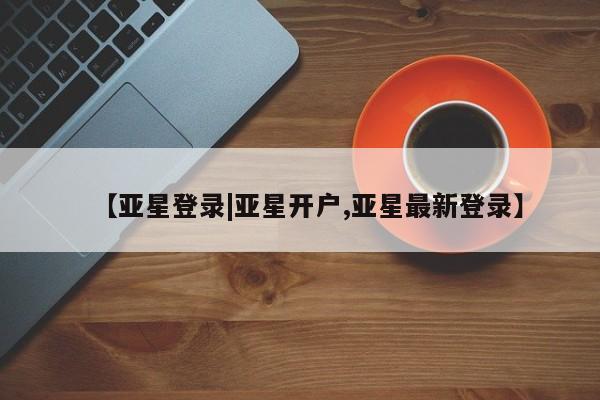 亚星官网管理平台 亚星官网管理平台【亚星登录|亚星开户,亚星最新登录】