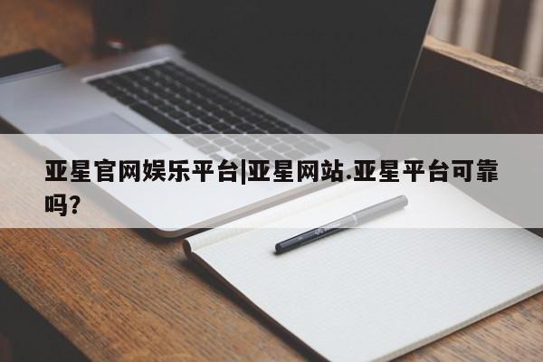 亚星官网管理平台 亚星官网管理平台亚星官网娱乐平台|亚星网站.亚星平台可靠吗？