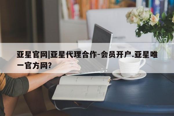 亚星官网管理平台 亚星官网管理平台亚星官网|亚星代理合作-会员开户.亚星唯一官方网？