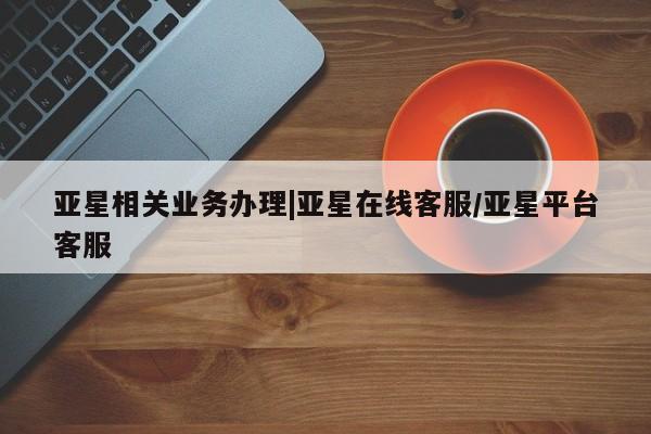 亚星官网管理平台 亚星官网管理平台亚星相关业务办理|亚星在线客服/亚星平台客服