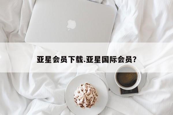 亚星官网管理平台 亚星官网管理平台亚星会员下载.亚星国际会员？