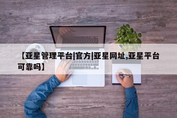 亚星官网管理平台 亚星官网管理平台【亚星管理平台|官方|亚星网址,亚星平台可靠吗】