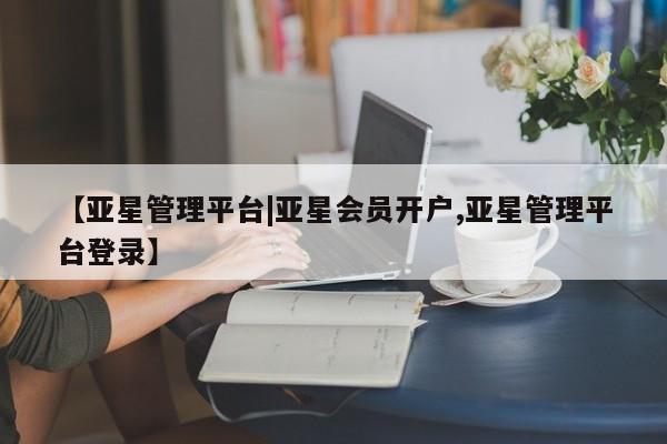亚星官网管理平台 亚星官网管理平台【亚星管理平台|亚星会员开户,亚星管理平台登录】