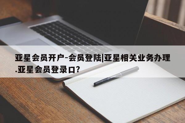 亚星官网管理平台 亚星官网管理平台亚星会员开户-会员登陆|亚星相关业务办理.亚星会员登录口？