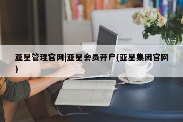 亚星官网管理平台 亚星官网管理平台亚星管理官网|亚星会员开户(亚星集团官网)