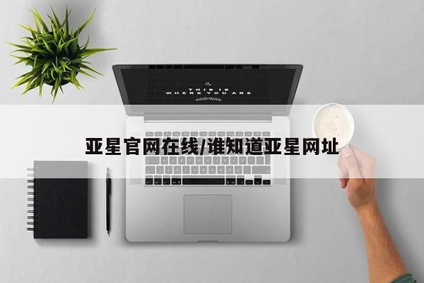 亚星官网管理平台 亚星官网管理平台亚星官网在线/谁知道亚星网址