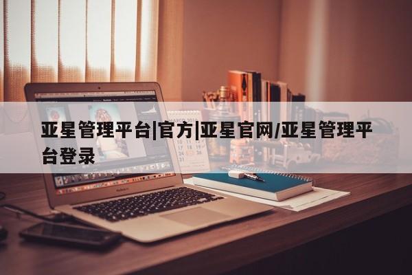 亚星官网管理平台 亚星官网管理平台亚星管理平台|官方|亚星官网/亚星管理平台登录