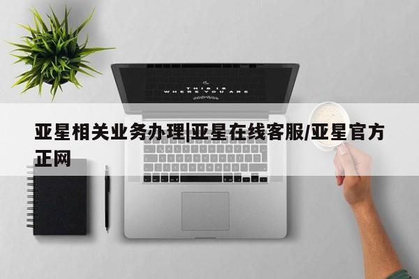 亚星官网管理平台 亚星官网管理平台亚星相关业务办理|亚星在线客服/亚星官方正网