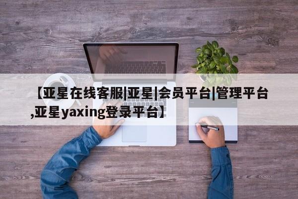亚星官网管理平台 亚星官网管理平台【亚星在线客服|亚星|会员平台|管理平台,亚星yaxing登录平台】