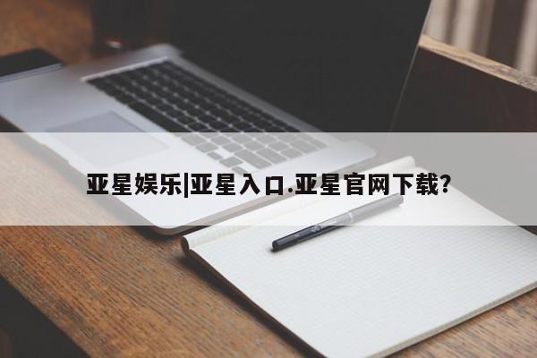 亚星官网管理平台 亚星官网管理平台亚星娱乐|亚星入口.亚星官网下载？