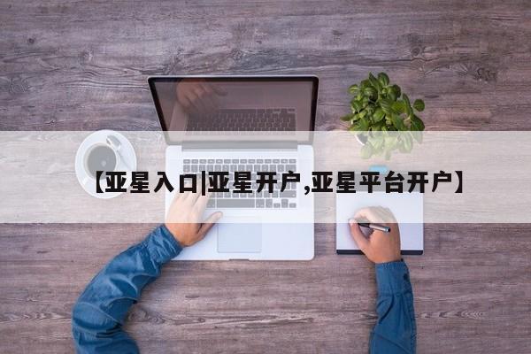 亚星官网管理平台 亚星官网管理平台【亚星入口|亚星开户,亚星平台开户】