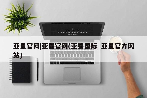 亚星官网管理平台 亚星官网管理平台亚星官网|亚星官网(亚星国际_亚星官方网站)