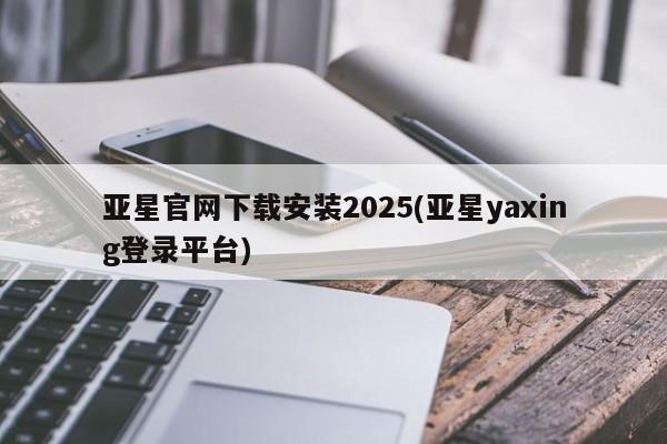 亚星官网管理平台 亚星官网管理平台亚星官网下载安装2025(亚星yaxing登录平台)