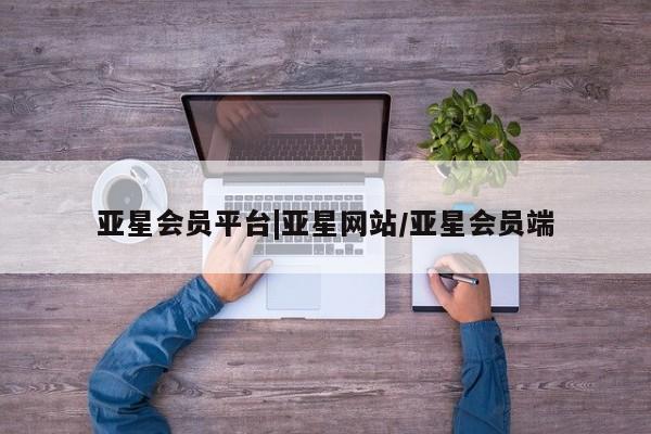 亚星官网管理平台 亚星官网管理平台亚星会员平台|亚星网站/亚星会员端